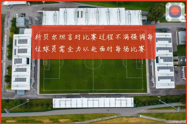 科贝尔坦言对比赛过程不满强调每位球员需全力以赴面对每场比赛