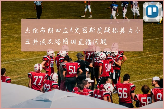 杰伦布朗回应A史密斯质疑称其为小丑并谈及塔图姆直播问题
