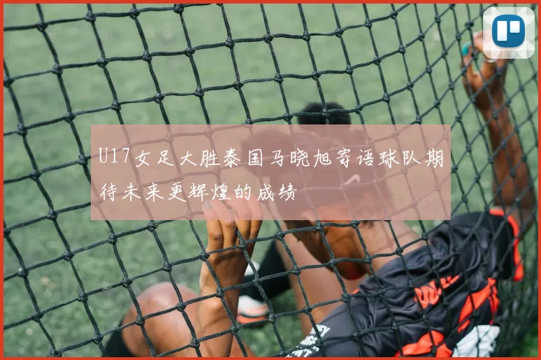 U17女足大胜泰国马晓旭寄语球队期待未来更辉煌的成绩