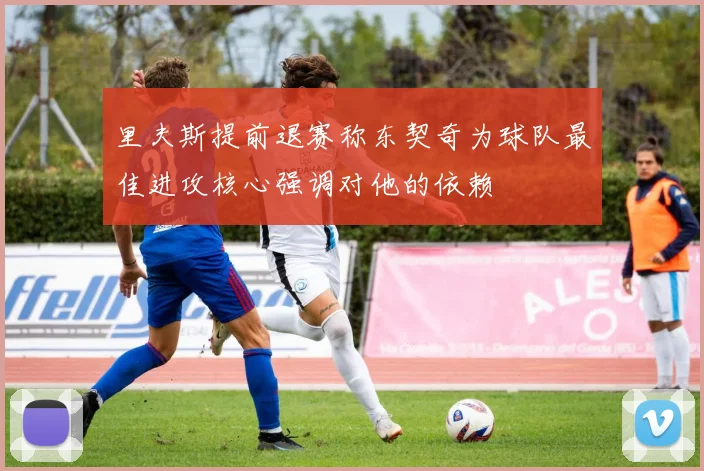 里夫斯提前退赛称东契奇为球队最佳进攻核心强调对他的依赖