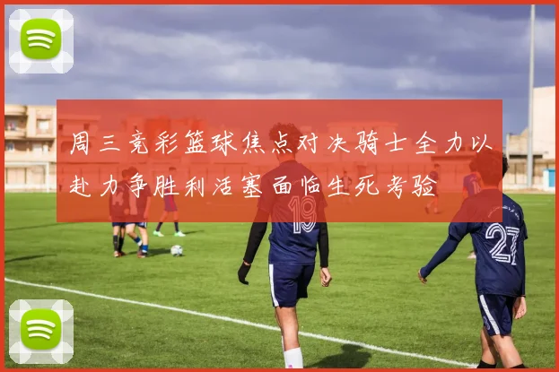 周三竞彩篮球焦点对决骑士全力以赴力争胜利活塞面临生死考验