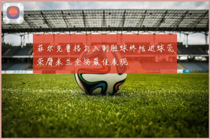菲尔克鲁格打入制胜球终结进球荒荣膺米兰全场最佳表现