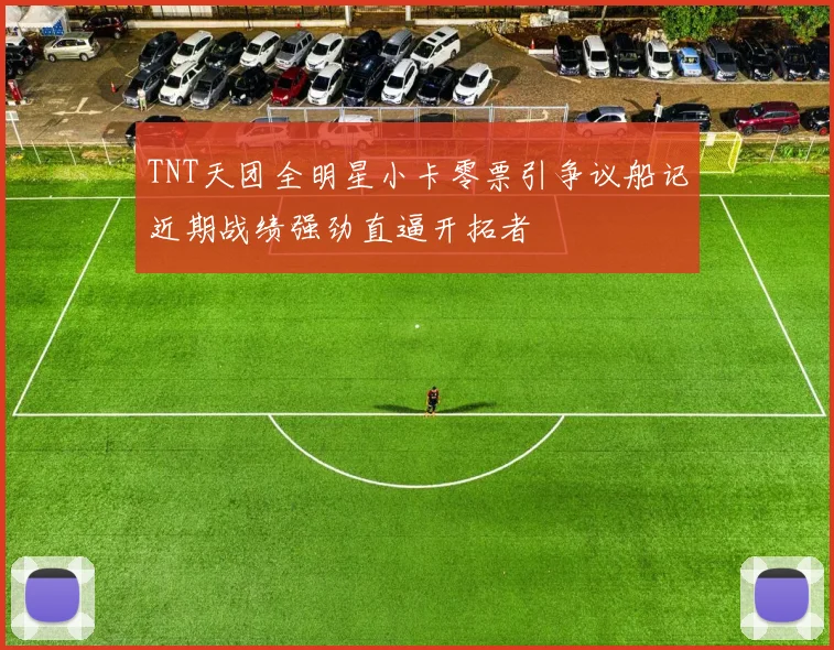 TNT天团全明星小卡零票引争议船记近期战绩强劲直逼开拓者