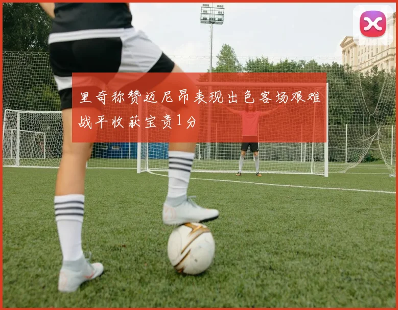里奇称赞迈尼昂表现出色客场艰难战平收获宝贵1分