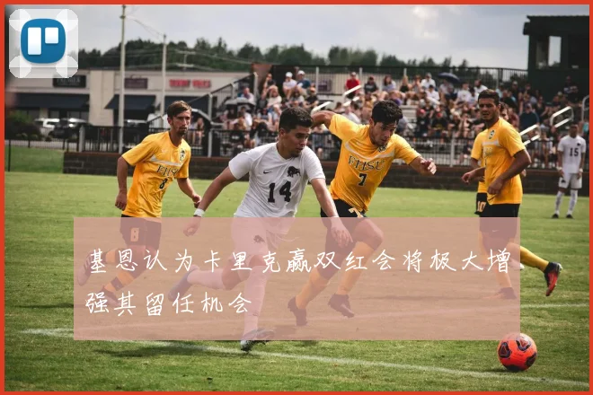 基恩认为卡里克赢双红会将极大增强其留任机会