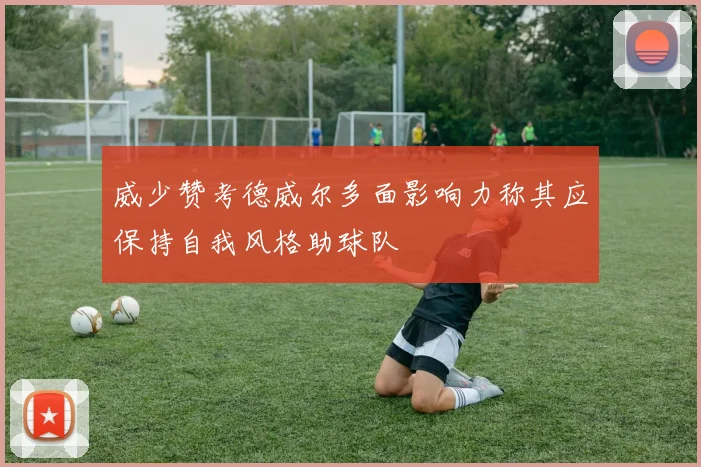 威少赞考德威尔多面影响力称其应保持自我风格助球队