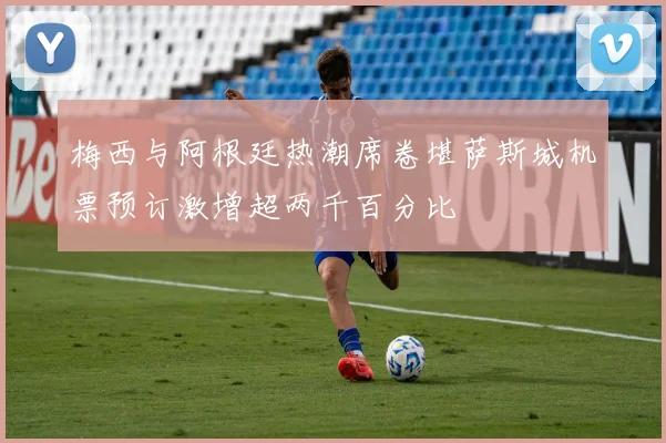 梅西与阿根廷热潮席卷堪萨斯城机票预订激增超两千百分比