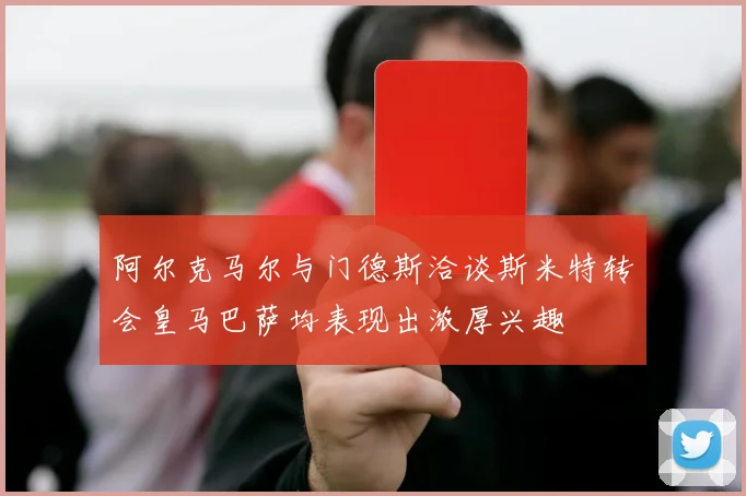 阿尔克马尔与门德斯洽谈斯米特转会皇马巴萨均表现出浓厚兴趣