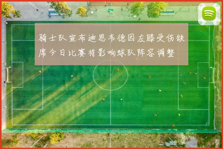 骑士队宣布迪恩韦德因左膝受伤缺席今日比赛将影响球队阵容调整