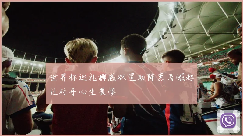世界杯巡礼挪威双星助阵黑马崛起让对手心生畏惧