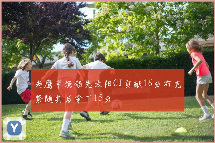 老鹰半场领先太阳CJ贡献16分布克紧随其后拿下15分