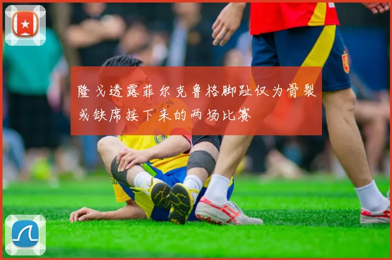 隆戈透露菲尔克鲁格脚趾仅为骨裂或缺席接下来的两场比赛