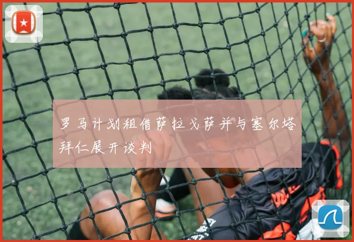 罗马计划租借萨拉戈萨并与塞尔塔拜仁展开谈判