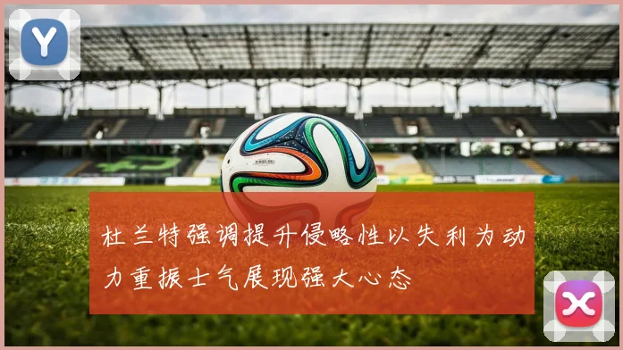 杜兰特强调提升侵略性以失利为动力重振士气展现强大心态