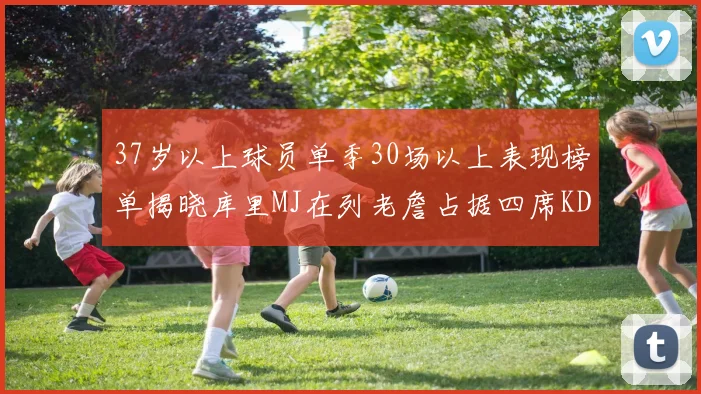37岁以上球员单季30场以上表现榜单揭晓库里MJ在列老詹占据四席KD今年能否登顶
