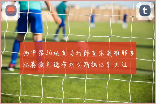 西甲第36轮皇马对阵皇家奥维耶多比赛裁判德布尔戈斯执法引关注