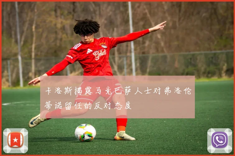 卡洛斯揭露马竞巴萨人士对弗洛伦蒂诺留任的反对态度