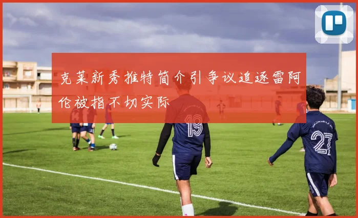 克莱新秀推特简介引争议追逐雷阿伦被指不切实际